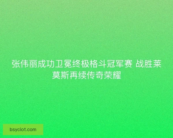 张伟丽成功卫冕终极格斗冠军赛 战胜莱莫斯再续传奇荣耀