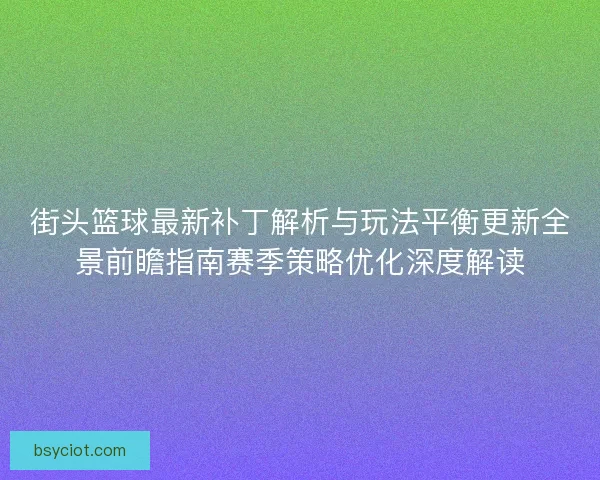 街头篮球最新补丁解析与玩法平衡更新全景前瞻指南赛季策略优化深度解读