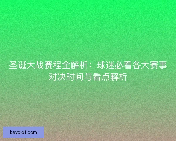圣诞大战赛程全解析：球迷必看各大赛事对决时间与看点解析