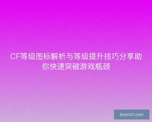 CF等级图标解析与等级提升技巧分享助你快速突破游戏瓶颈