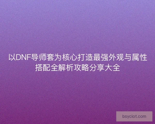 以DNF导师套为核心打造最强外观与属性搭配全解析攻略分享大全