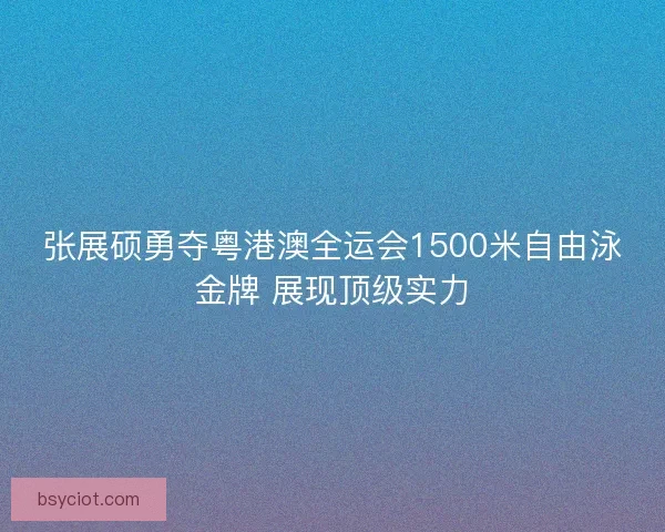 张展硕勇夺粤港澳全运会1500米自由泳金牌 展现顶级实力