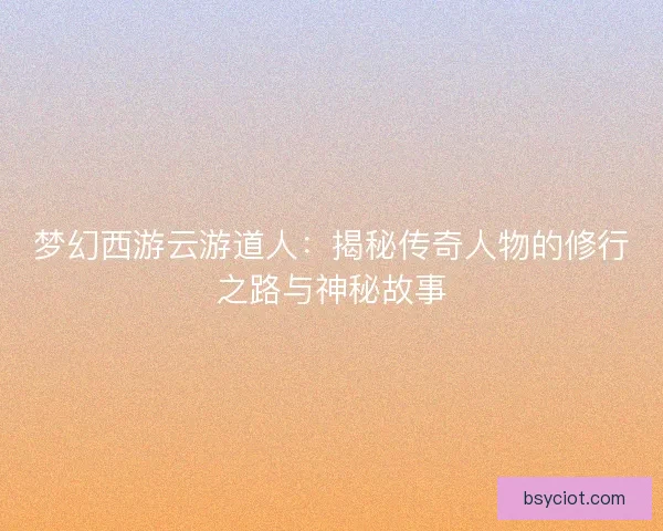 梦幻西游云游道人：揭秘传奇人物的修行之路与神秘故事